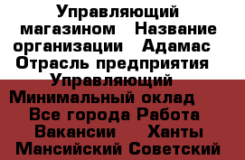 Управляющий магазином › Название организации ­ Адамас › Отрасль предприятия ­ Управляющий › Минимальный оклад ­ 1 - Все города Работа » Вакансии   . Ханты-Мансийский,Советский г.